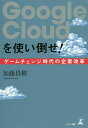 Google Cloudを使い倒せ! ゲームチェンジ時代の企業改革/加藤昌樹【3000円以上送料無料】