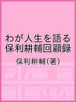 わが人生を語る 保利耕輔回顧録／保利耕輔【3000円以上送料無料】