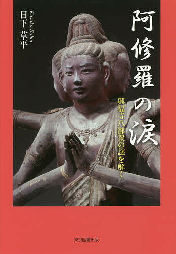 阿修羅の涙 興福寺八部衆の謎を解く／日下草平【3000円以上送料無料】