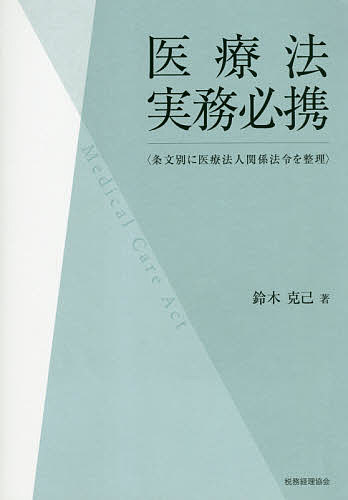 医療法実務必携 条文別に医療法人関係法令を整理／鈴木克己【3000円以上送料無料】