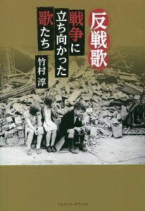 反戦歌 戦争に立ち向かった歌たち／竹村淳【3000円以上送料無料】