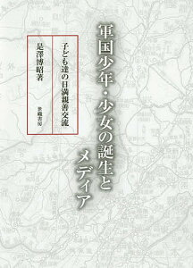 軍国少年・少女の誕生とメディア 子ども達の日満親善交流／是澤博昭【3000円以上送料無料】