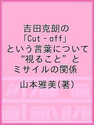 吉田克朗の「Cut‐off」という言葉について “視ること”とミサイルの関係／山本雅美【3000円以上送料無料】