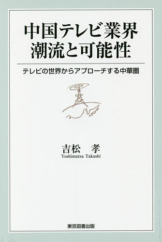中国テレビ業界潮流と可能性 テレビの世界からアプローチする中華圏／吉松孝【3000円以上送料無料】