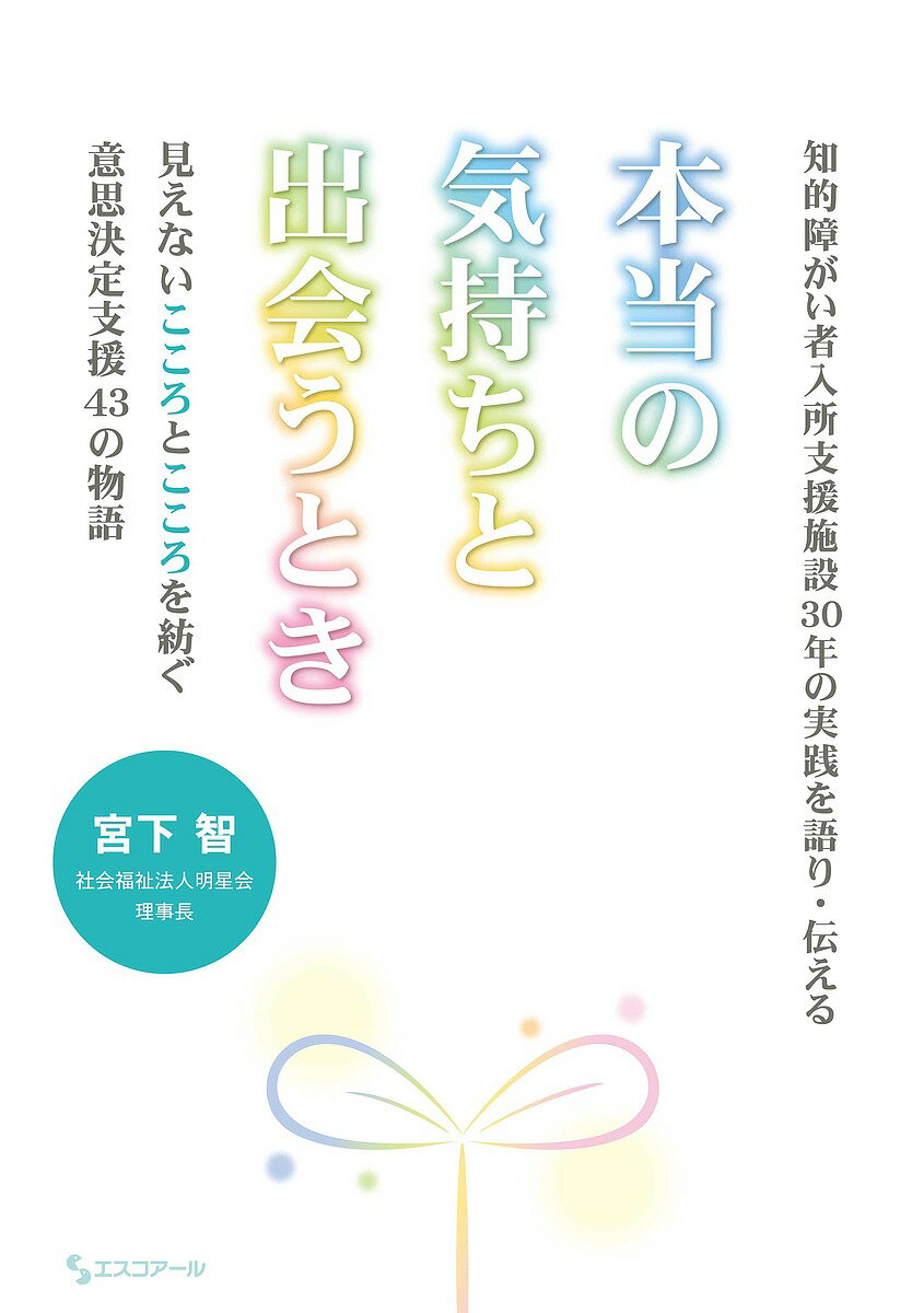 【3千円以上送料無料】本当の気持ちと出会うとき 知的障がい者入所支援施設30年の実践を語り・伝える 見えないこころとこころを紡ぐ意思決定支援43の物語／宮下智