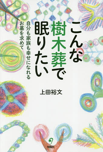 こんな樹木葬で眠りたい 自分も家族も幸せになれるお墓を求めて／上田裕文【3000円以上送料無料】