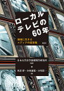 ローカルテレビの60年 地域に生きるメディアの証言集／日本大学法学部新聞学研究所／米倉律／小林義寛【3000円以上送料無料】