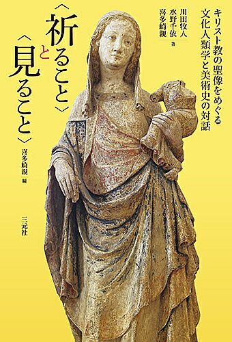 〈祈ること〉と〈見ること〉 キリスト教の聖像をめぐる文化人類学と美術史の対話 成城学園創立100周年成城大学文芸学部創設50周年記念シンポジウム報告書／川田牧人／水野千依／喜多崎親【3000円以上送料無料】