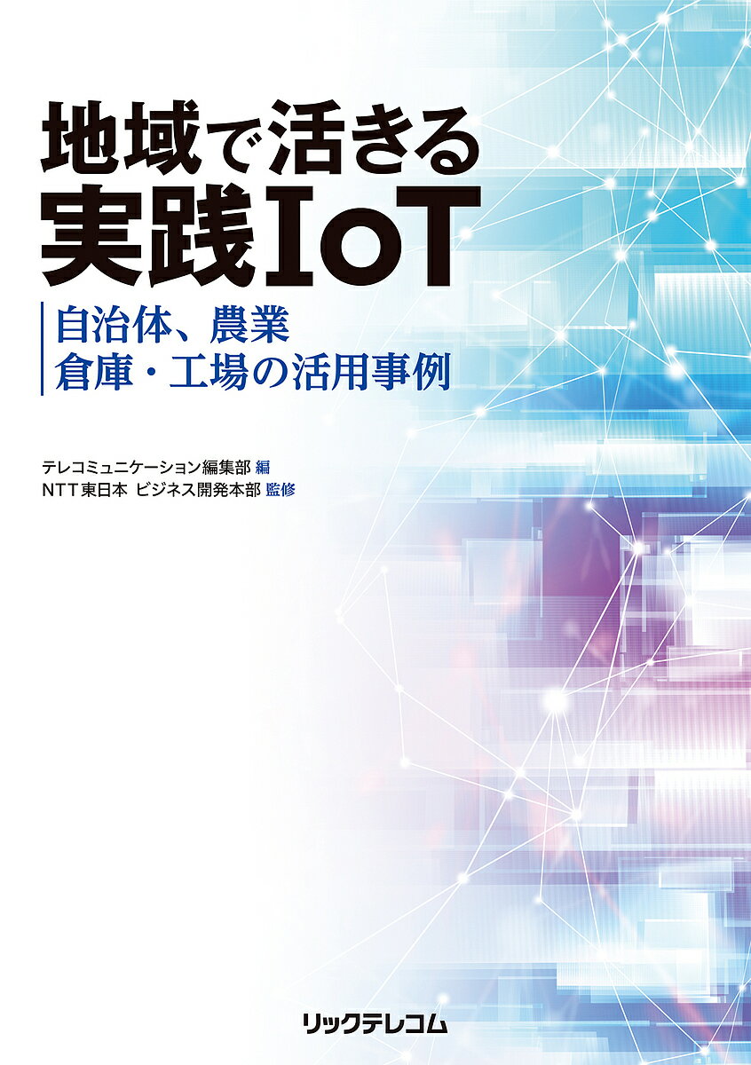 地域で活きる実践IoT 自治体、農業、倉庫・工場の活用事例／テレコミュニケーション編集部／NTT東日本ビジネス開発本部【3000円以上送料無料】