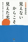 見えないからこそ見えた光 絶望を希望に変える生き方／岩本光弘【3000円以上送料無料】