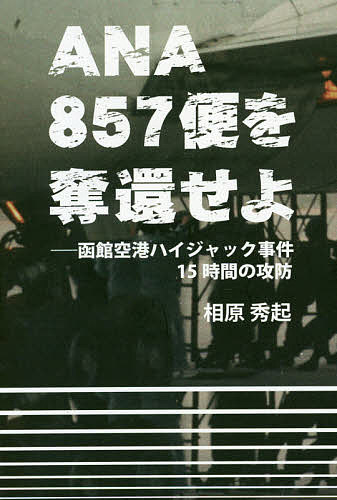 ANA857便を奪還せよ 函館空港ハイジャック事件15時間の攻防／相原秀起【3000円以上送料無料】