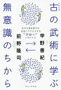 古の武術に学ぶ無意識のちから 広大な潜在能力の世界にアクセスする“フロー”への入り口/甲野善紀/前野隆司【3000円以上送料無料】