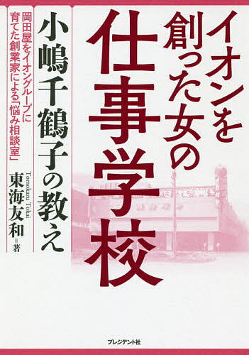 イオンを創った女の仕事学校 小嶋千鶴子の教え 岡田屋をイオングループに育てた創業家による「悩み相談室」／東海友和