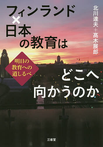 フィンランド×日本の教育はどこへ向かうのか 明日の教育への道しるべ／北川達夫／高木展郎【3000円以上送料無料】