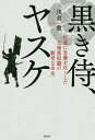 黒き侍、ヤスケ 信長に忠義を尽くした元南蛮奴隷の数奇な半生/浅倉徹【3000円以上送料無料】