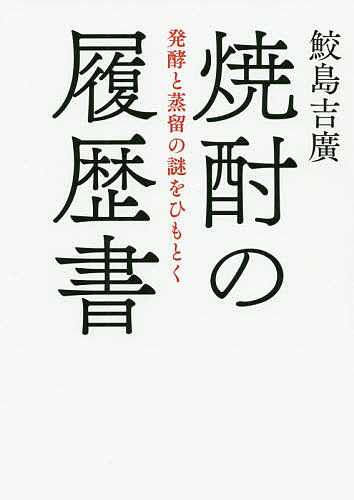 焼酎の履歴書 発酵と蒸留の謎をひもとく／鮫島吉廣【3000円以上送料無料】