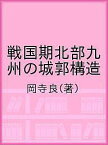 戦国期北部九州の城郭構造／岡寺良【3000円以上送料無料】