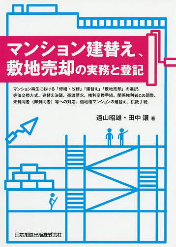 マンション建替え、敷地売却の実務と登記 マンション再生における「修繕・改修」「建替え」「敷地売却」の選択、等価交換方式、建替え決議、売渡請求、権利変換手続、関係権利者との調整、未賛同者〈非賛同者〉等への対応、借地権マンションの建替え、供託手続／遠山昭雄