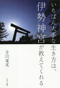 いちばん大事な生き方は、伊勢神宮が教えてくれる/吉川竜実【3000円以上送料無料】