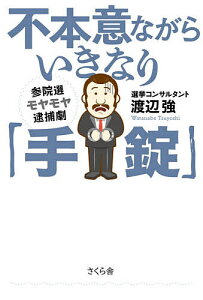 不本意ながらいきなり「手錠」 参院選モヤモヤ逮捕劇／渡辺強【3000円以上送料無料】