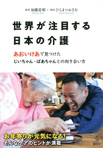 世界が注目する日本の介護 あおいけあで見つけたじいちゃん・ばあちゃんとの向き合い方/加藤忠相/ひらまつおさむ【3000円以上送料無料】