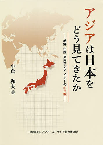 アジアは日本をどう見てきたか 朝鮮、中国、東南アジア、インドの対日観／小倉和夫【3000円以上送料無料】