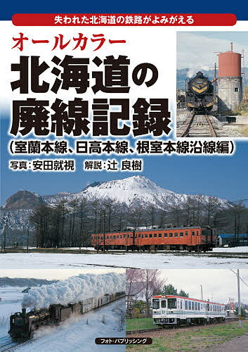 オールカラー北海道の廃線記録 失われた北海道の鉄路がよみがえる 室蘭本線、日高本線、根室本線沿線編／安田就視／辻良樹【3000円以上送料無料】