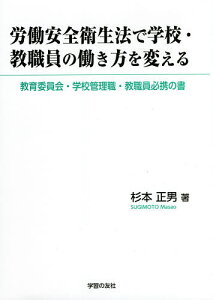 労働安全衛生法で学校・教職員の働き方を変える 教育委員会・学校管理職・教職員必携の書/杉本正男【3000円以上送料無料】