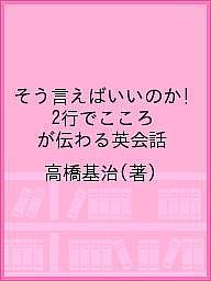 そう言えばいいのか!2行でこころが伝わる英会話／高橋基治【3000円以上送料無料】