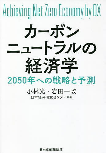 カーボンニュートラルの経済学 Achieving Net Zero Economy by DX 2050年への戦略と予測／小林光／岩田一政／日本経済研究センター