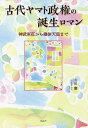 古代ヤマト政権の誕生ロマン 神武東征から継体天皇まで/安田慶【3000円以上送料無料】