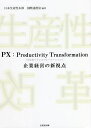 PX:Productivity Transformation〈生産性トランスフォーメーション〉 企業経営の新視点/日本生産性本部国際連携室【3000円以上送料無...
