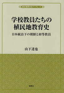学校教員たちの植民地教育史 日本統治下の朝鮮と初等教員/山下達也【3000円以上送料無料】