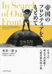 帝国のフロンティアをもとめて 日本人の環太平洋移動と入植者植民地主義／東栄一郎／飯島真里子／今野裕子【3000円以上送料無料】