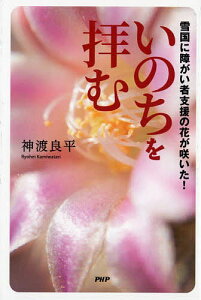 いのちを拝む 雪国に障がい者支援の花が咲いた!/神渡良平【3000円以上送料無料】