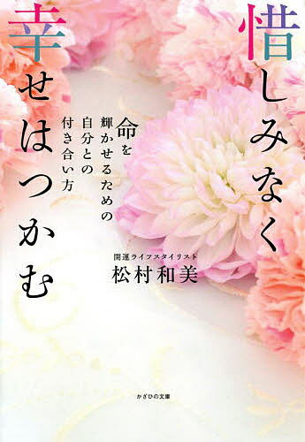 惜しみなく幸せはつかむ 命を輝かせるための自分との付き合い方／松村和美【3000円以上送料無料】