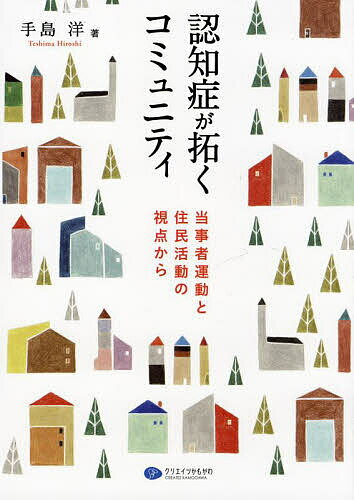 認知症が拓くコミュニティ 当事者運動と住民活動の視点から／手島洋【3000円以上送料無料】