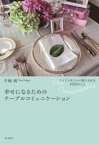 幸せになるためのテーブルコミュニケーション ライフスタイルに取り入れる100のこと／片桐操【3000円以..