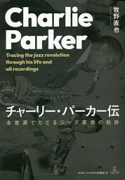 チャーリー・パーカー伝 全音源でたどるジャズ革命の軌跡／牧野直也【3000円以上送料無料】