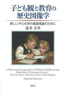 子ども観と教育の歴史図像学 新しい子ども学の基礎理論のために/北本正章【3000円以上送料無料】