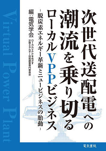 次世代送配電への潮流を乗り切るローカルVPPビジネス 脱炭素エネルギー革新とニュービジネスの胎動／電気学会ローカルVPPをめざす分散エネルギー技術調査専門委員会