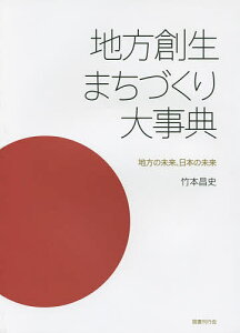 地方創生まちづくり大事典 地方の未来、日本の未来／竹本昌史【3000円以上送料無料】