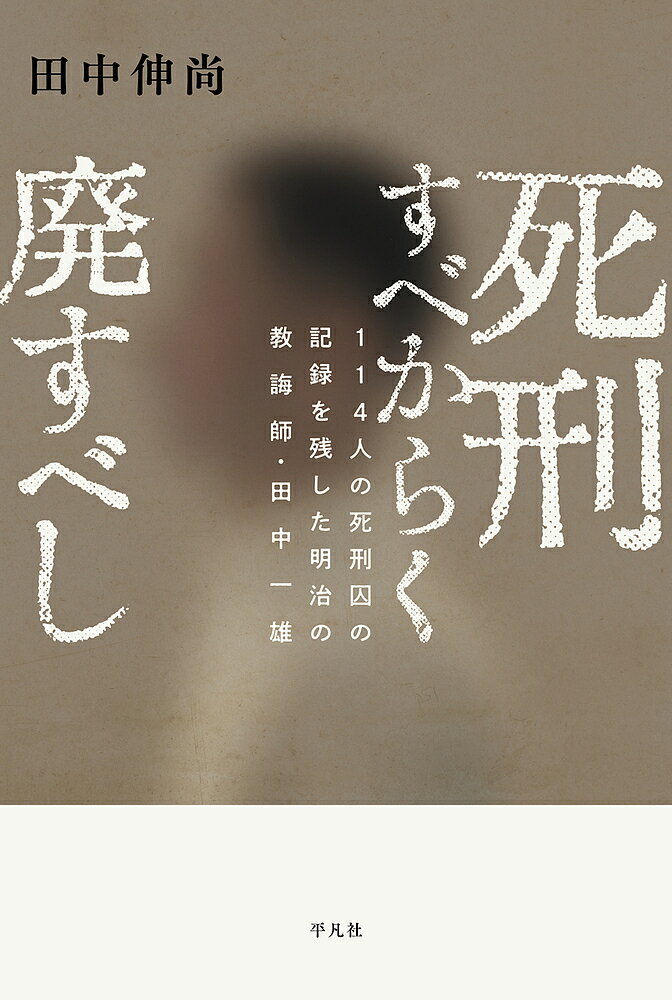 死刑すべからく廃すべし 114人の死刑囚の記録を残した明治の教誨師・田中一雄／田中伸尚【3000円以上送料無料】