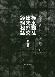 極東動乱出先外交経験秘話 葛藤するロシア、中国、韓国、日本／林権助／岩井尊人【3000円以上送料無料】