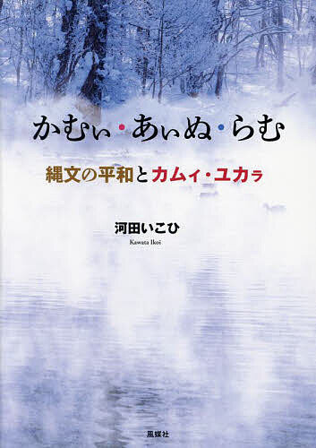 かむぃ・あぃぬ・らむ 縄文の平和とカムィ・ユカラ／河田いこひ【3000円以上送料無料】