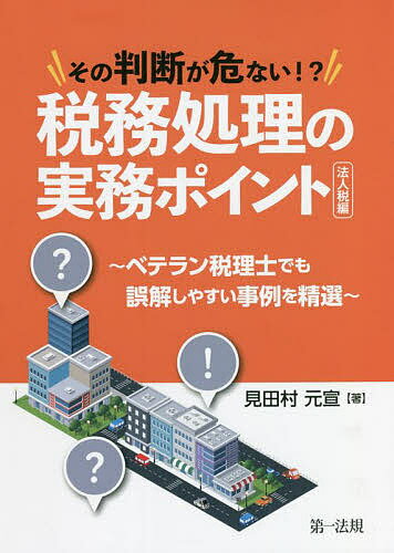 その判断が危ない!?税務処理の実務ポイント ベテラン税理士でも誤解しやすい事例を精選 法人税編／見田..