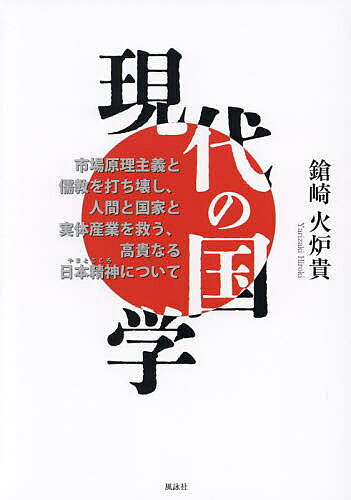 現代の国学 市場原理主義と儒教を打ち壊し、人間と国家と実体産業を救う、高貴なる日本精神について／鎗崎火炉貴【3000円以上送料無料】