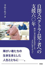 自閉スペクトラム児・者への支援六〇年 障がい者の特性を活かした人生に寄りそって／寺山千代子【3000円以上送料無料】