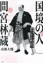 国境の人 間宮林蔵 探検家にして幕府隠密、謎多き男の実像を追う/高橋大輔【3000円以上送料無料】