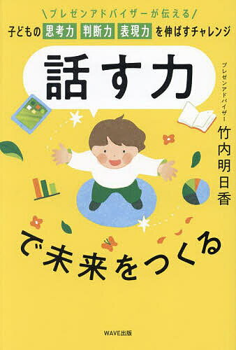 話す力で未来をつくる プレゼンアドバイザーが伝える子どもの思考力判断力表現力を伸ばすチャレンジ／竹内明日香